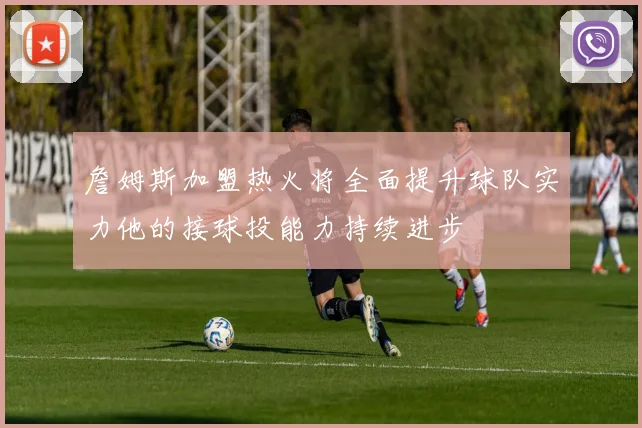 詹姆斯加盟热火将全面提升球队实力他的接球投能力持续进步