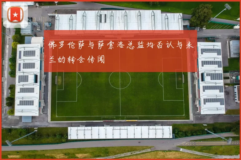佛罗伦萨与萨索洛总监均否认与米兰的转会传闻