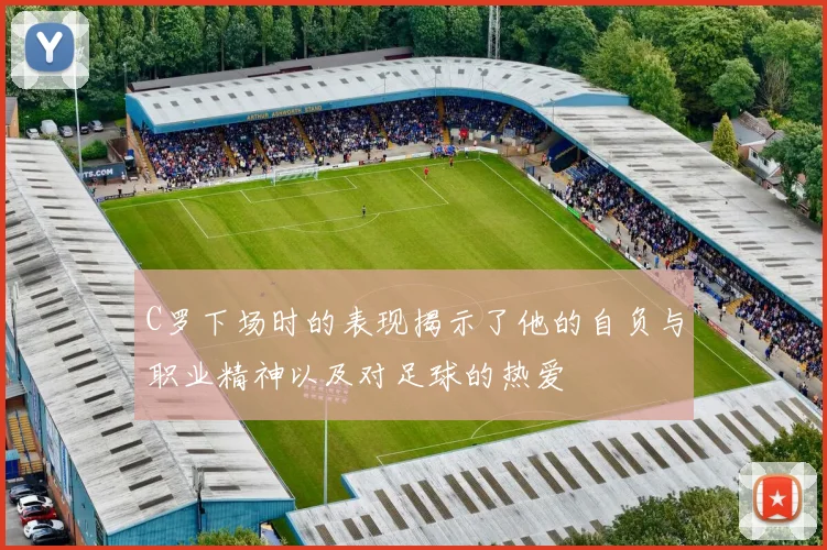 C罗下场时的表现揭示了他的自负与职业精神以及对足球的热爱