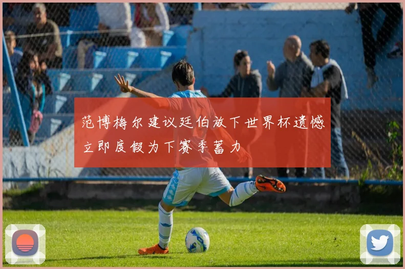 范博梅尔建议廷伯放下世界杯遗憾立即度假为下赛季蓄力
