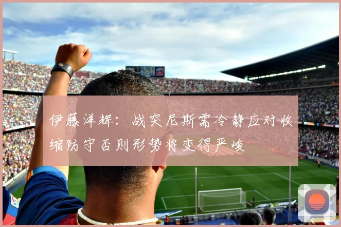 伊藤洋辉：战突尼斯需冷静应对收缩防守否则形势将变得严峻