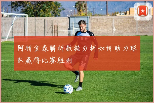 阿特金森解析数据分析如何助力球队赢得比赛胜利