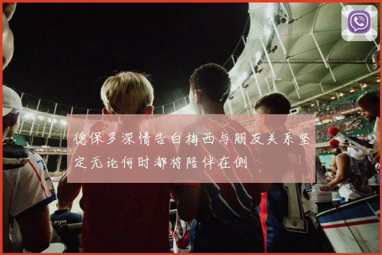 德保罗深情告白梅西与朋友关系坚定无论何时都将陪伴在侧