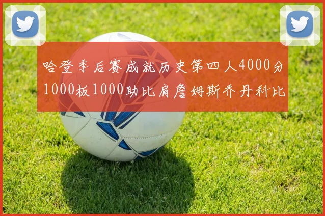 哈登季后赛成就历史第四人4000分1000板1000助比肩詹姆斯乔丹科比