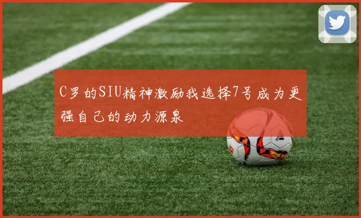 C罗的SIU精神激励我选择7号成为更强自己的动力源泉