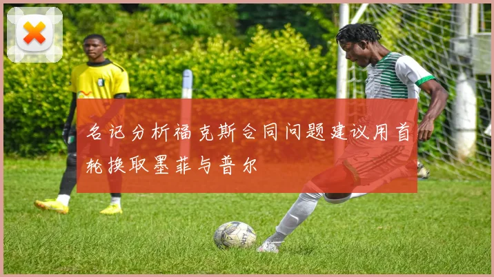 名记分析福克斯合同问题建议用首轮换取墨菲与普尔