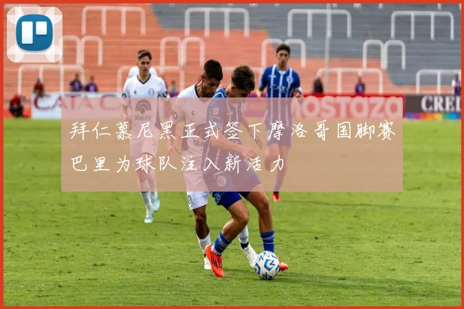 拜仁慕尼黑正式签下摩洛哥国脚赛巴里为球队注入新活力