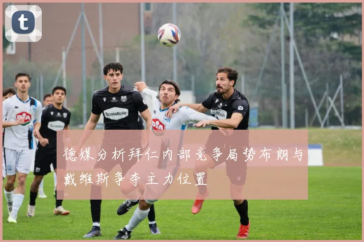 德媒分析拜仁内部竞争局势布朗与戴维斯争夺主力位置