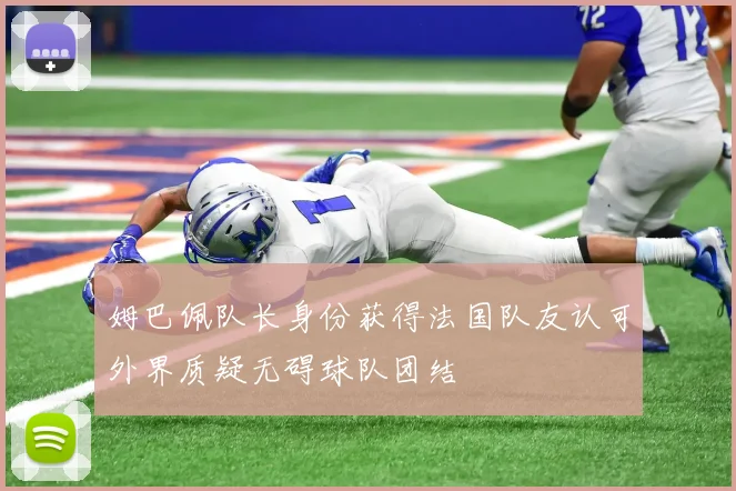 姆巴佩队长身份获得法国队友认可外界质疑无碍球队团结