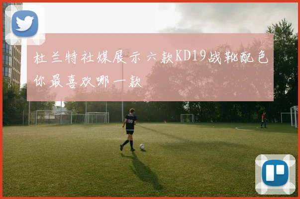 杜兰特社媒展示六款KD19战靴配色你最喜欢哪一款