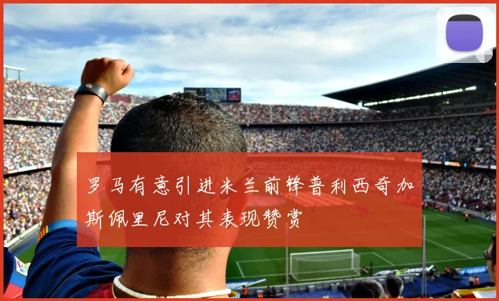 罗马有意引进米兰前锋普利西奇加斯佩里尼对其表现赞赏