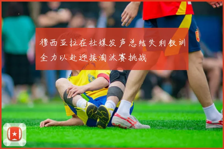 穆西亚拉在社媒发声总结失利教训全力以赴迎接淘汰赛挑战