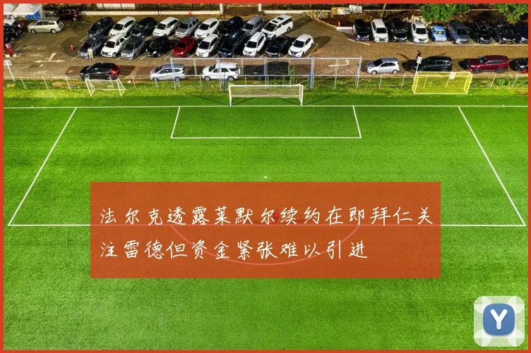 法尔克透露莱默尔续约在即拜仁关注雷德但资金紧张难以引进